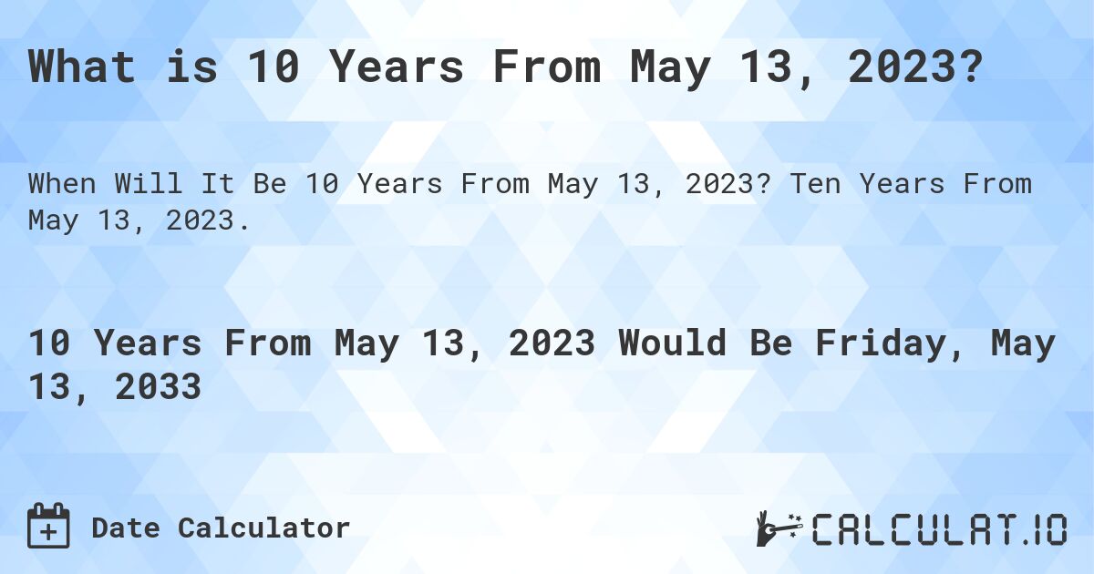 What is 10 Years From May 13, 2023?. Ten Years From May 13, 2023.