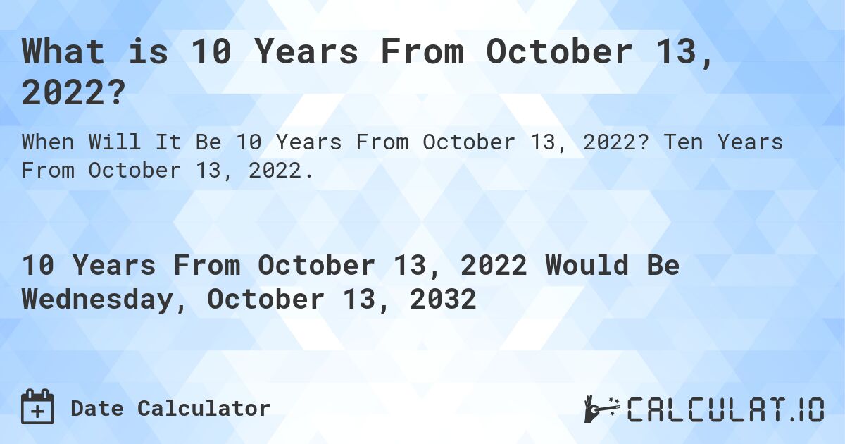 What is 10 Years From October 13, 2022?. Ten Years From October 13, 2022.