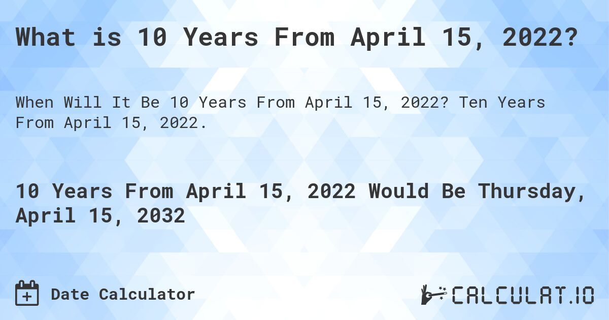 What is 10 Years From April 15, 2022?. Ten Years From April 15, 2022.