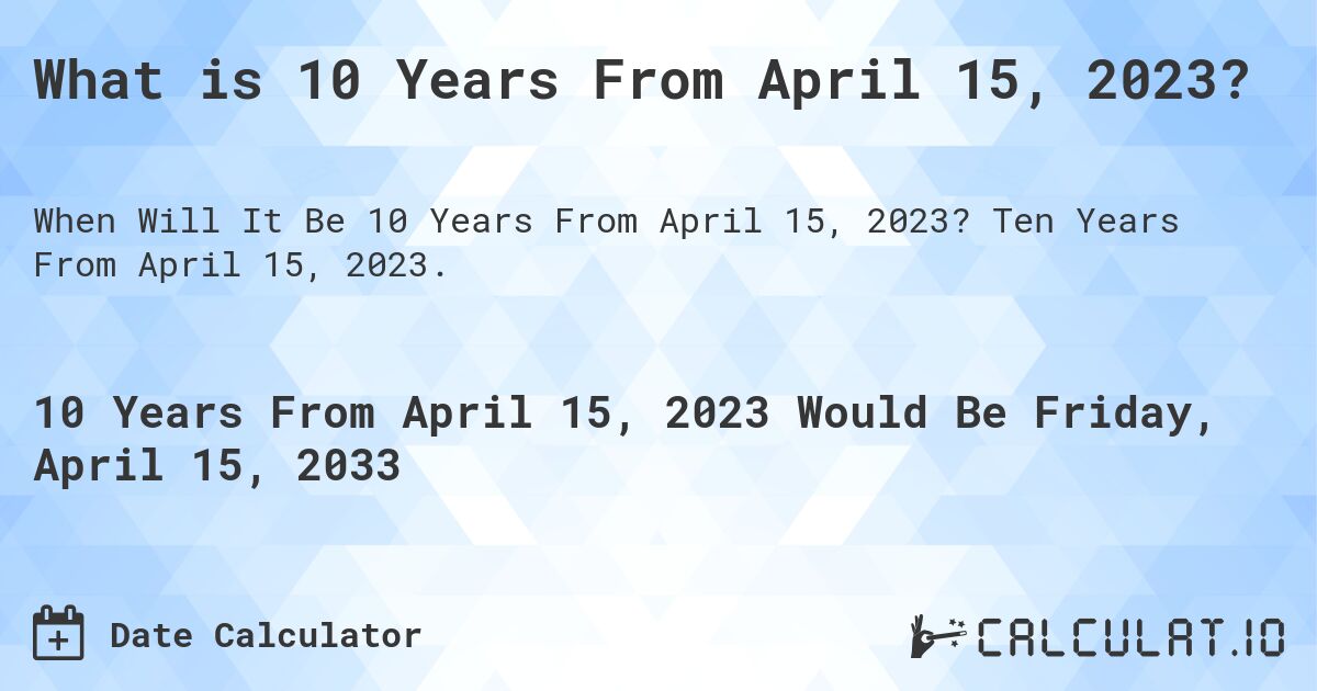What is 10 Years From April 15, 2023?. Ten Years From April 15, 2023.