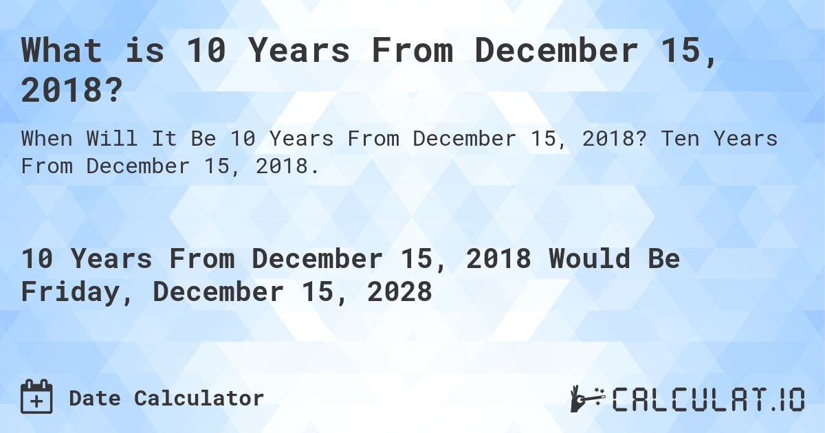 What is 10 Years From December 15, 2018?. Ten Years From December 15, 2018.