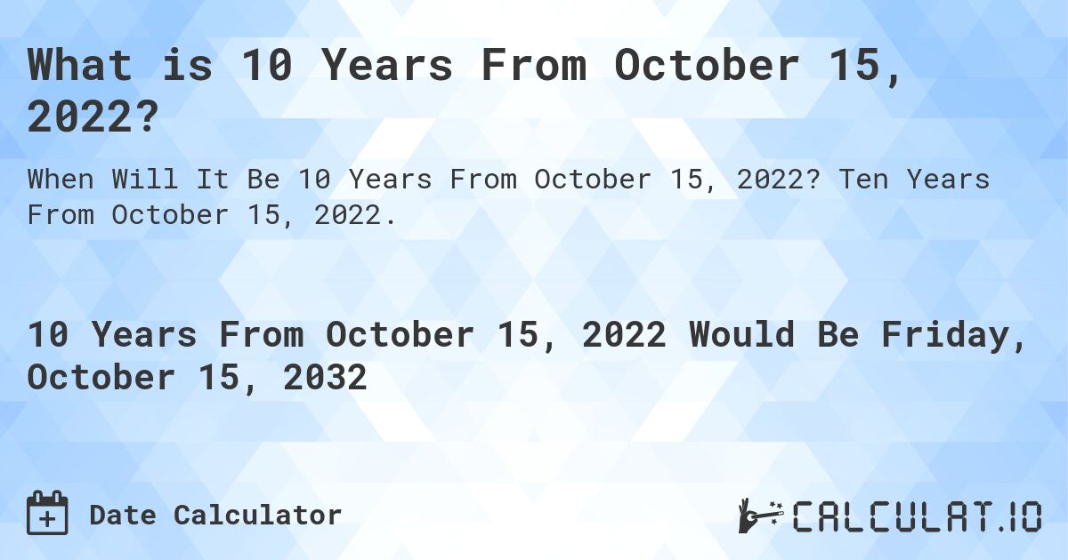 What is 10 Years From October 15, 2022?. Ten Years From October 15, 2022.