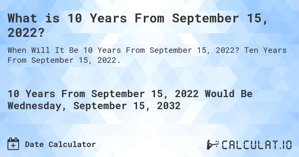 What is 10 Years From September 15, 2022?. Ten Years From September 15, 2022.