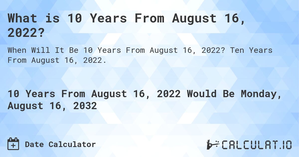 What is 10 Years From August 16, 2022?. Ten Years From August 16, 2022.