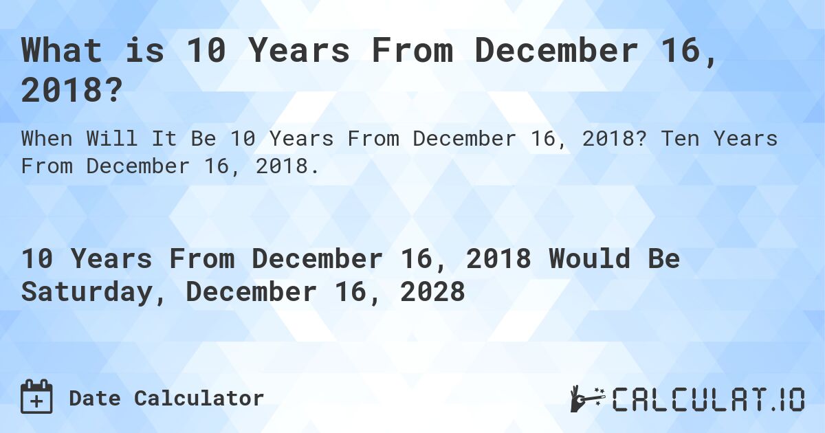 What is 10 Years From December 16, 2018?. Ten Years From December 16, 2018.