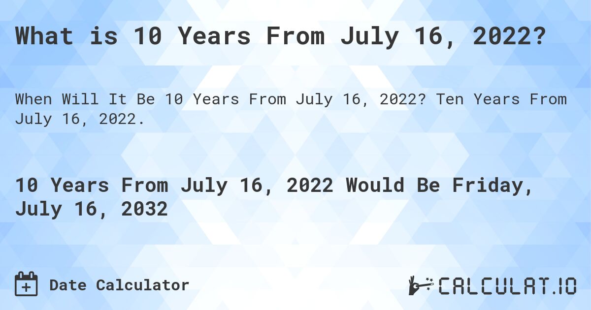 What is 10 Years From July 16, 2022?. Ten Years From July 16, 2022.