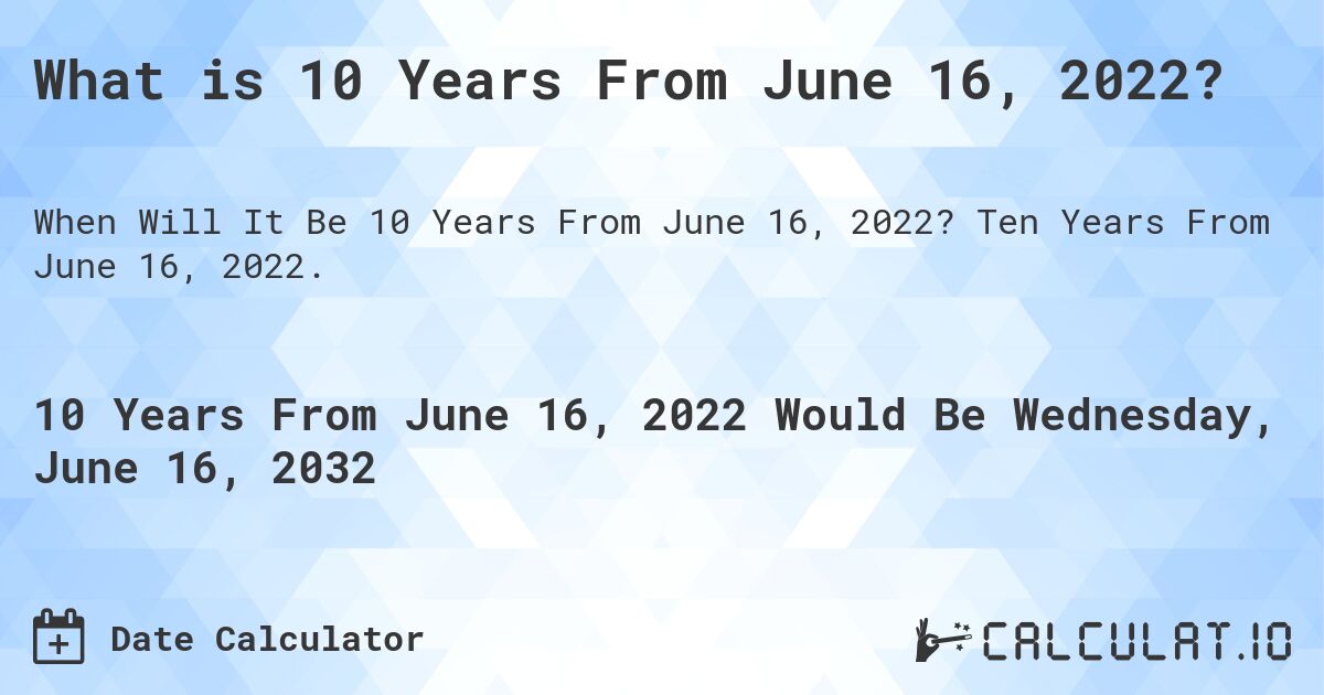 What is 10 Years From June 16, 2022?. Ten Years From June 16, 2022.
