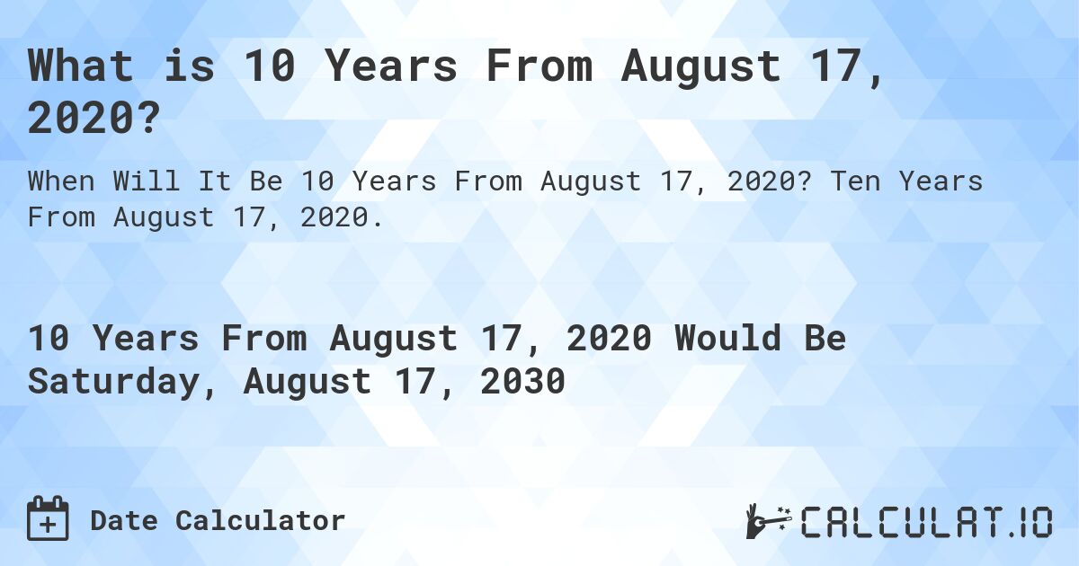 What is 10 Years From August 17, 2020?. Ten Years From August 17, 2020.