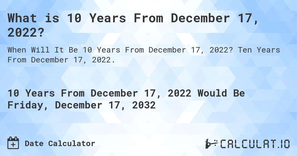 What is 10 Years From December 17, 2022?. Ten Years From December 17, 2022.