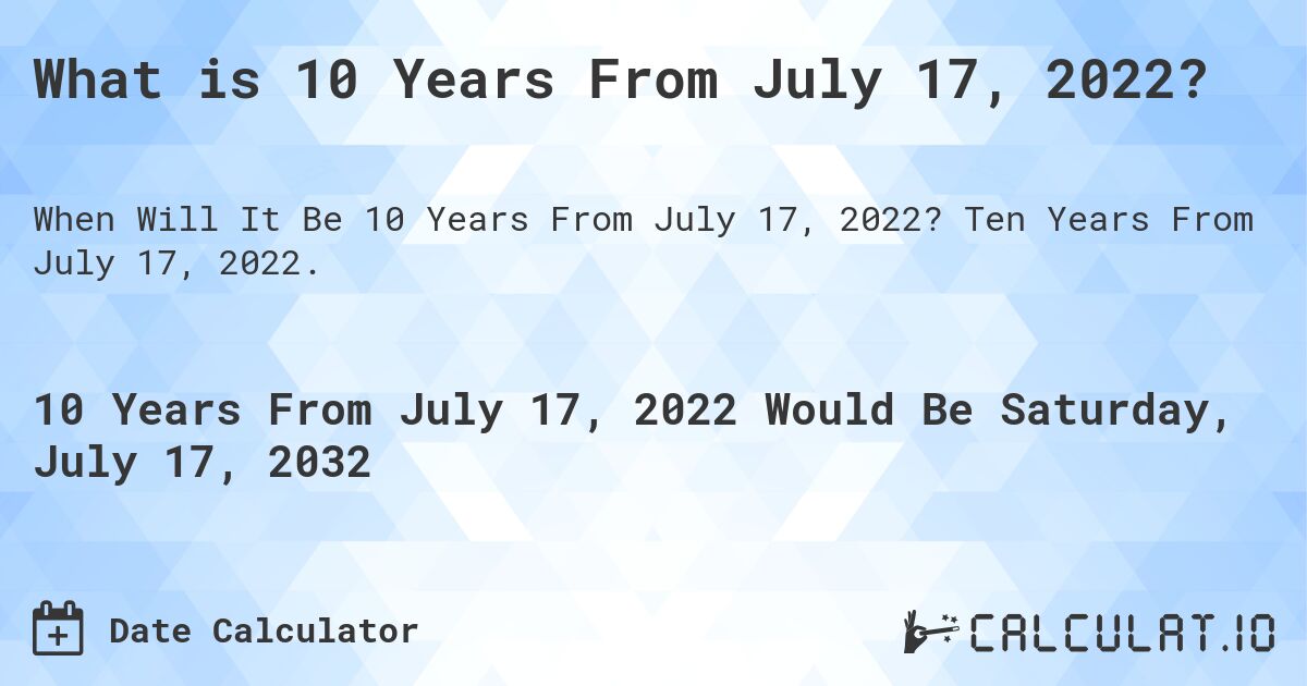 What is 10 Years From July 17, 2022?. Ten Years From July 17, 2022.