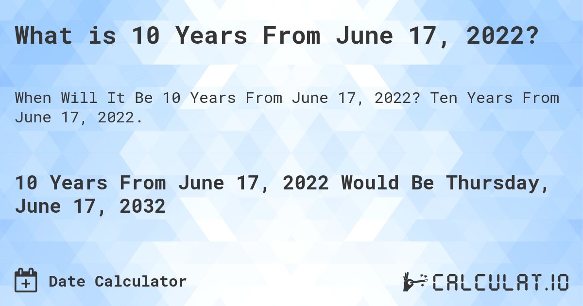 What is 10 Years From June 17, 2022?. Ten Years From June 17, 2022.