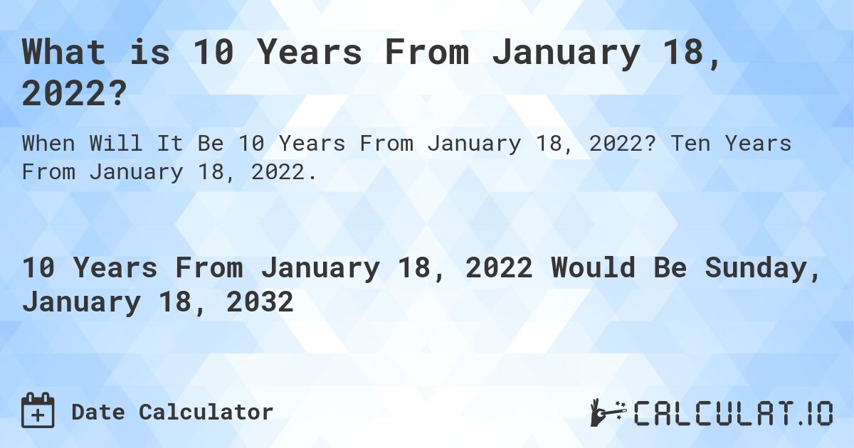 What is 10 Years From January 18, 2022?. Ten Years From January 18, 2022.