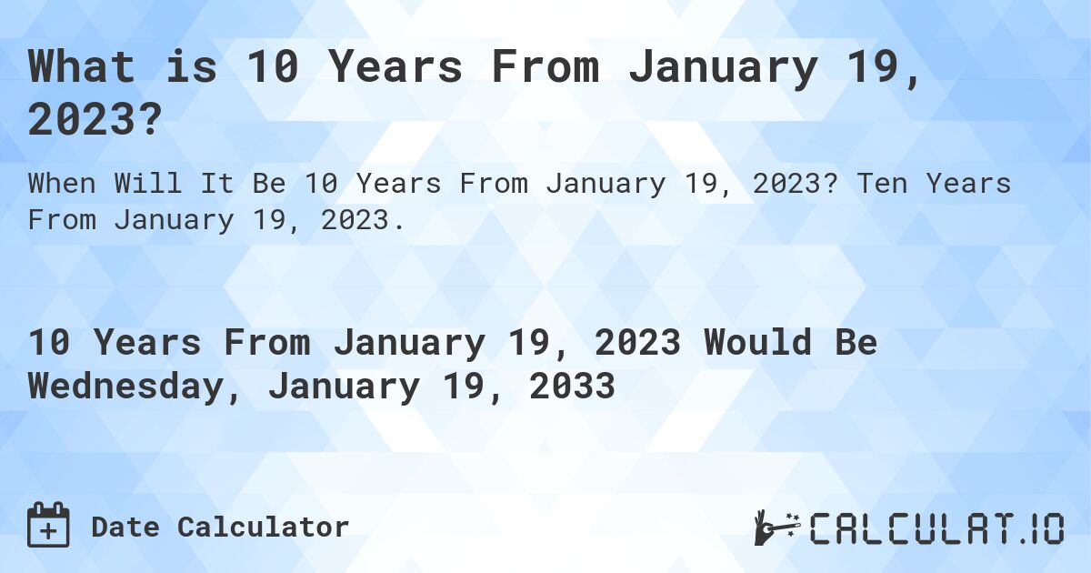 What is 10 Years From January 19, 2023?. Ten Years From January 19, 2023.