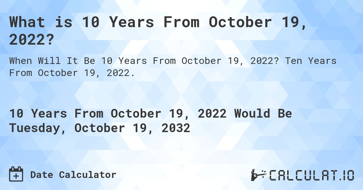What is 10 Years From October 19, 2022?. Ten Years From October 19, 2022.