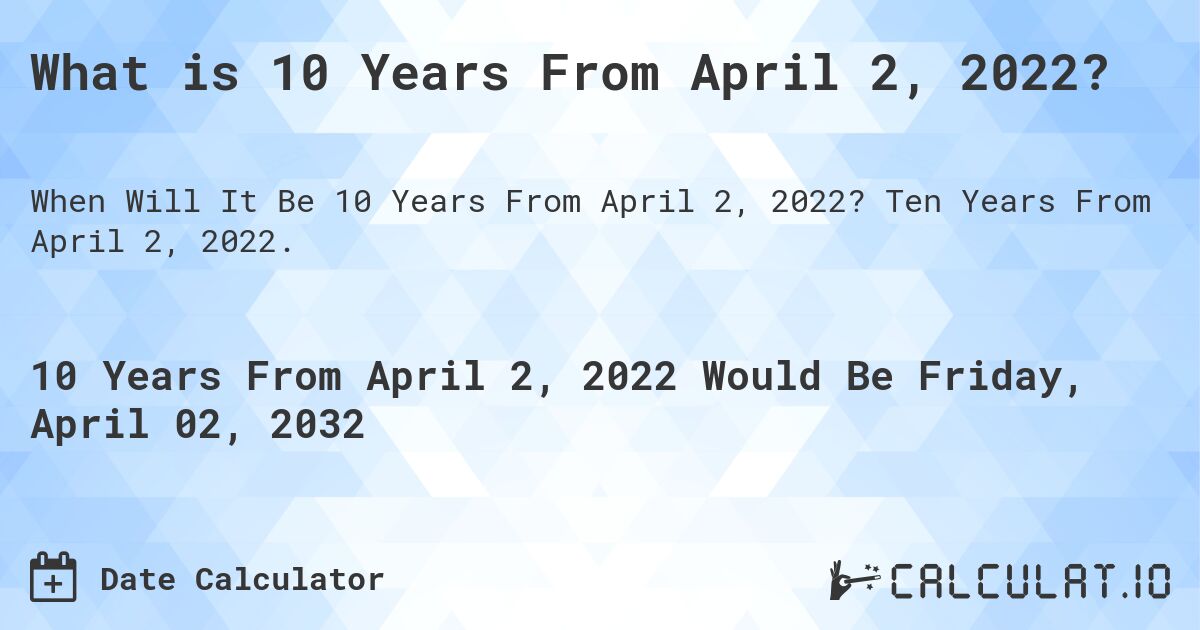 What is 10 Years From April 2, 2022?. Ten Years From April 2, 2022.