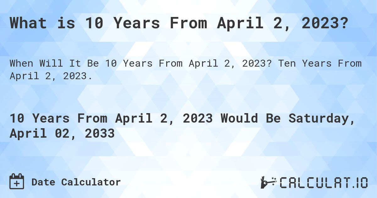 What is 10 Years From April 2, 2023?. Ten Years From April 2, 2023.