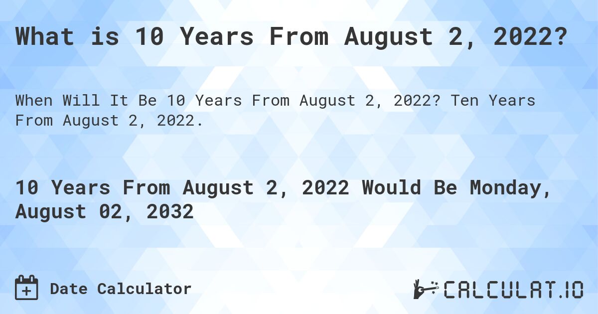 What is 10 Years From August 2, 2022?. Ten Years From August 2, 2022.