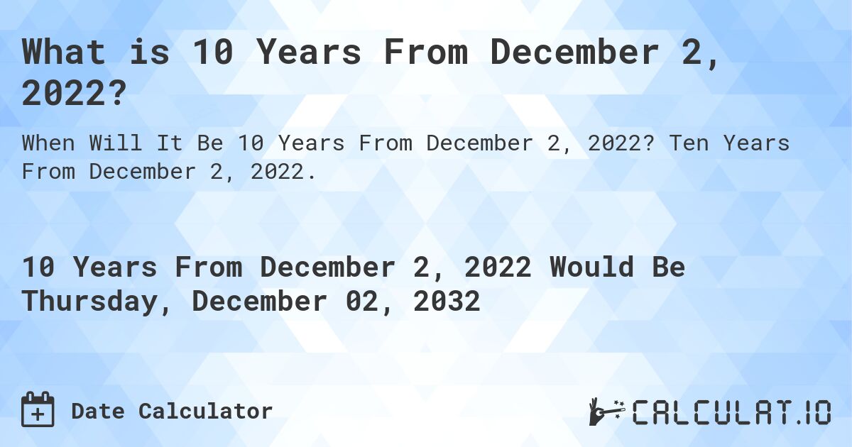 What is 10 Years From December 2, 2022?. Ten Years From December 2, 2022.