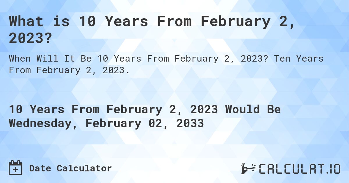 What is 10 Years From February 2, 2023?. Ten Years From February 2, 2023.