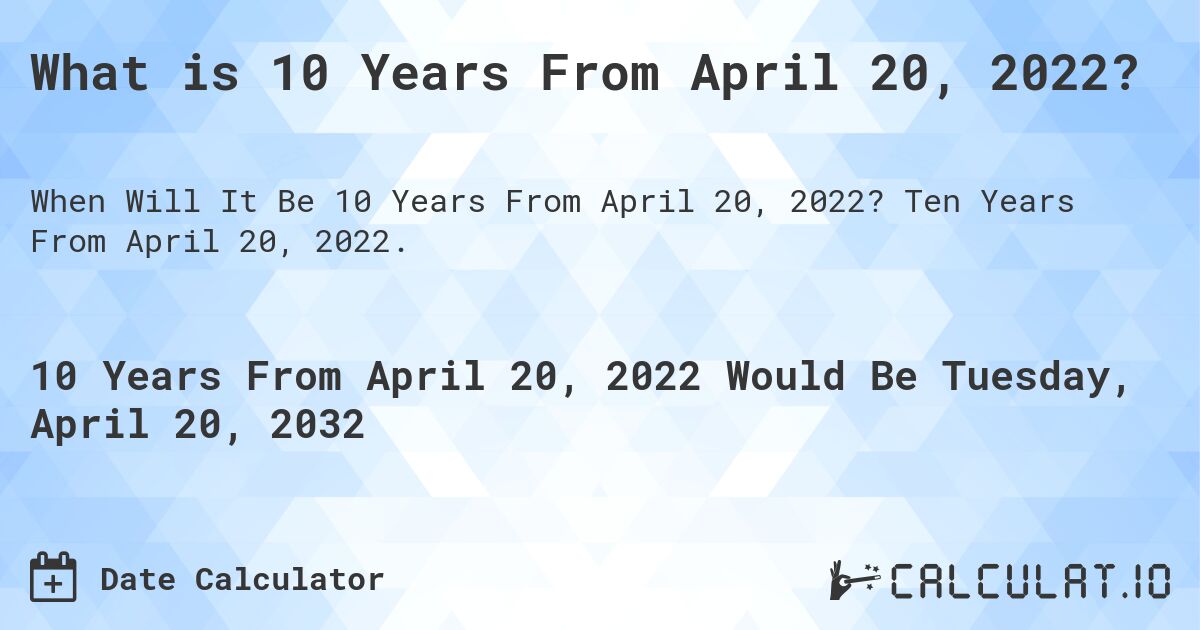 What is 10 Years From April 20, 2022?. Ten Years From April 20, 2022.