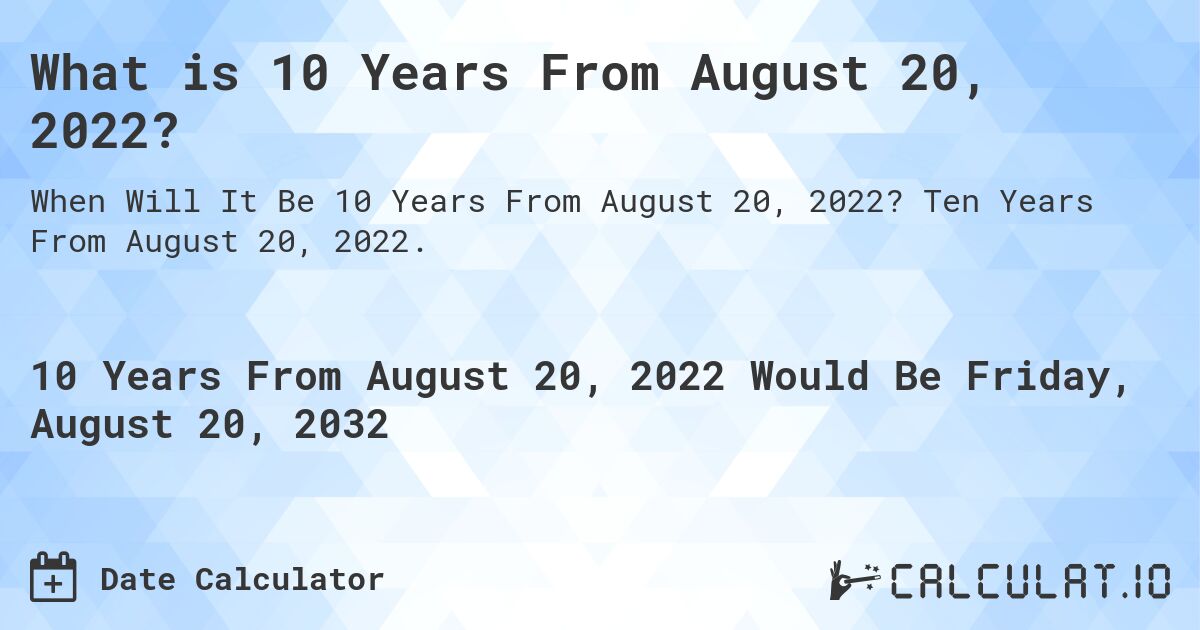 What is 10 Years From August 20, 2022?. Ten Years From August 20, 2022.