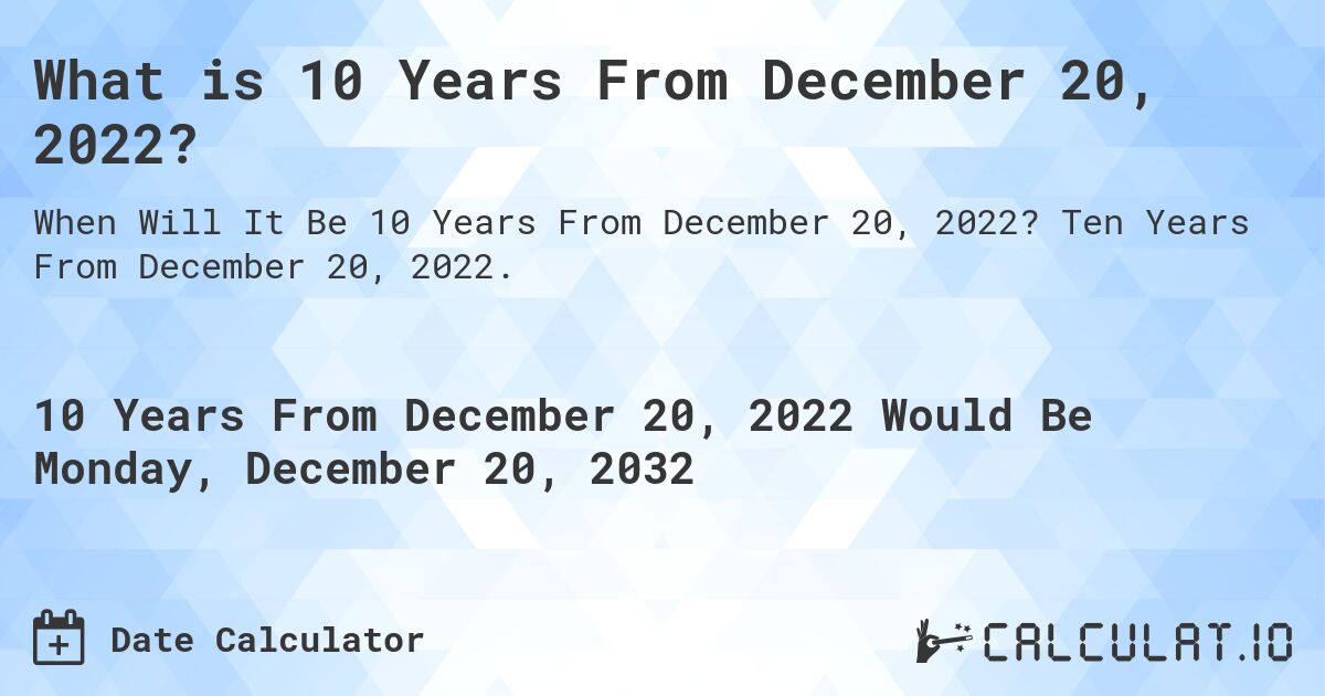 What is 10 Years From December 20, 2022?. Ten Years From December 20, 2022.