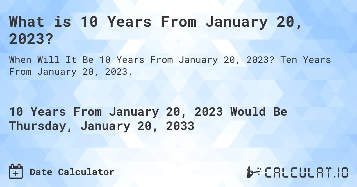 What is 10 Years From January 20, 2023?. Ten Years From January 20, 2023.