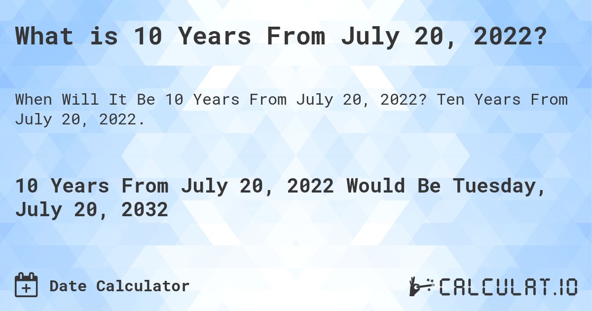 What is 10 Years From July 20, 2022?. Ten Years From July 20, 2022.