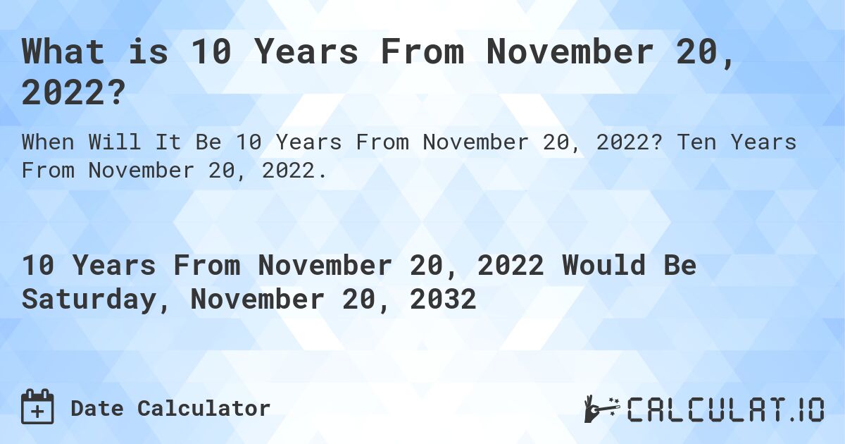What is 10 Years From November 20, 2022?. Ten Years From November 20, 2022.