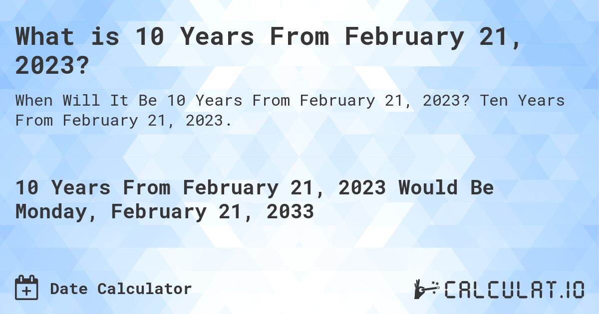 What is 10 Years From February 21, 2023?. Ten Years From February 21, 2023.