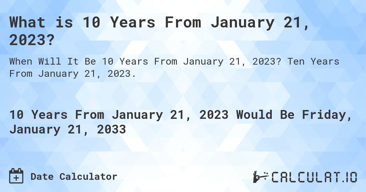 What is 10 Years From January 21, 2023?. Ten Years From January 21, 2023.