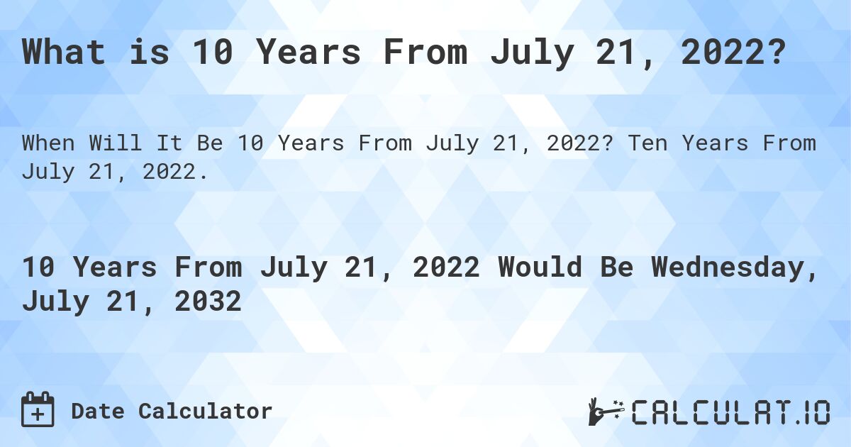 What is 10 Years From July 21, 2022?. Ten Years From July 21, 2022.