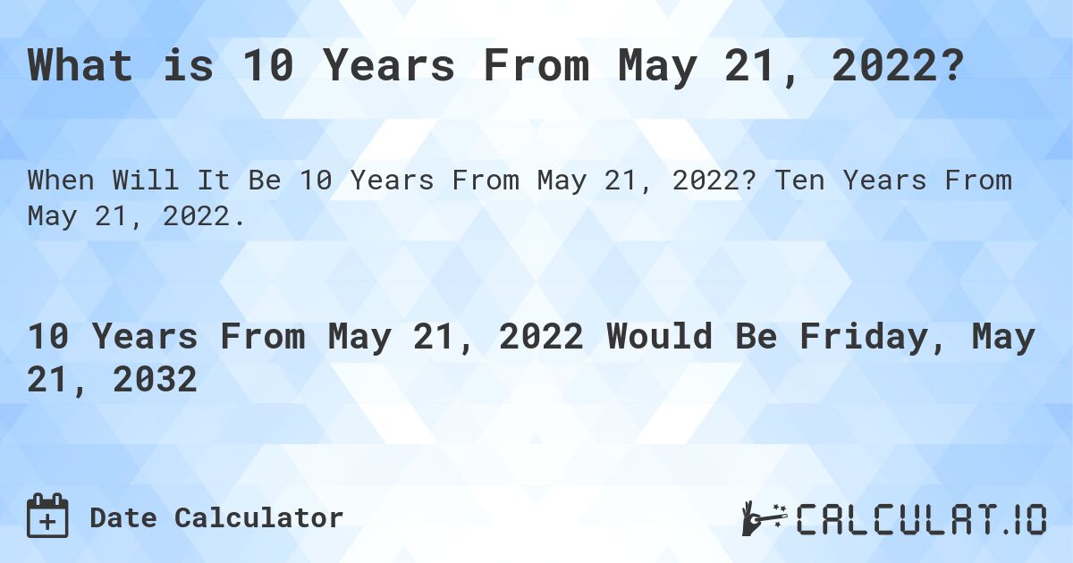 What is 10 Years From May 21, 2022?. Ten Years From May 21, 2022.