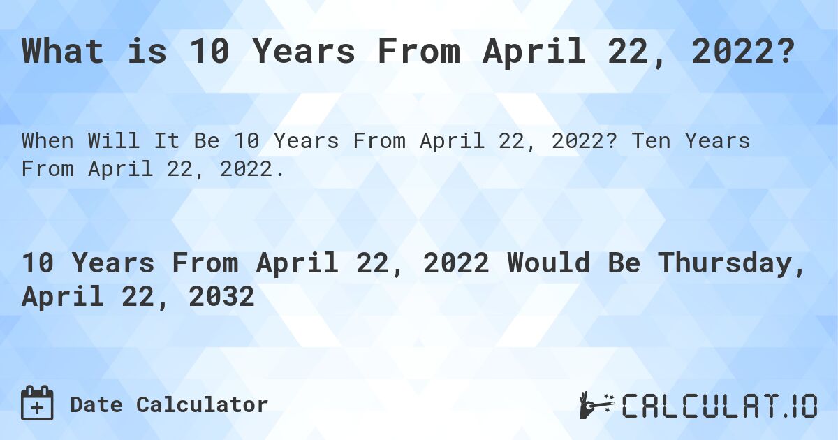 What is 10 Years From April 22, 2022?. Ten Years From April 22, 2022.