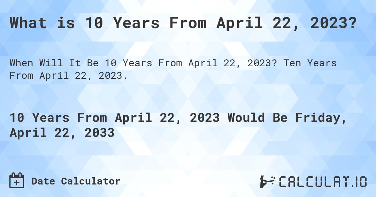 What is 10 Years From April 22, 2023?. Ten Years From April 22, 2023.