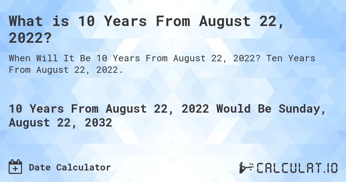 What is 10 Years From August 22, 2022?. Ten Years From August 22, 2022.