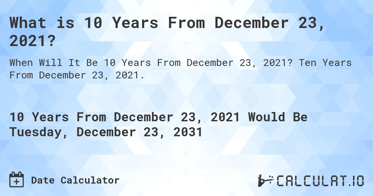 What is 10 Years From December 23, 2021?. Ten Years From December 23, 2021.