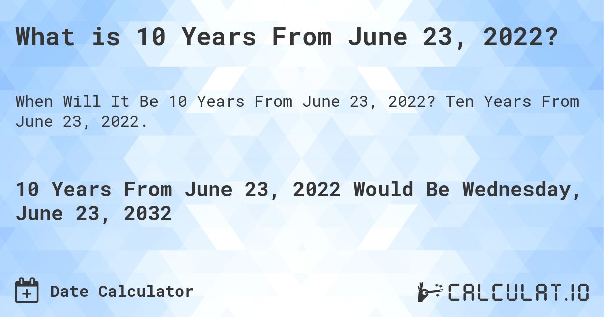 What is 10 Years From June 23, 2022?. Ten Years From June 23, 2022.