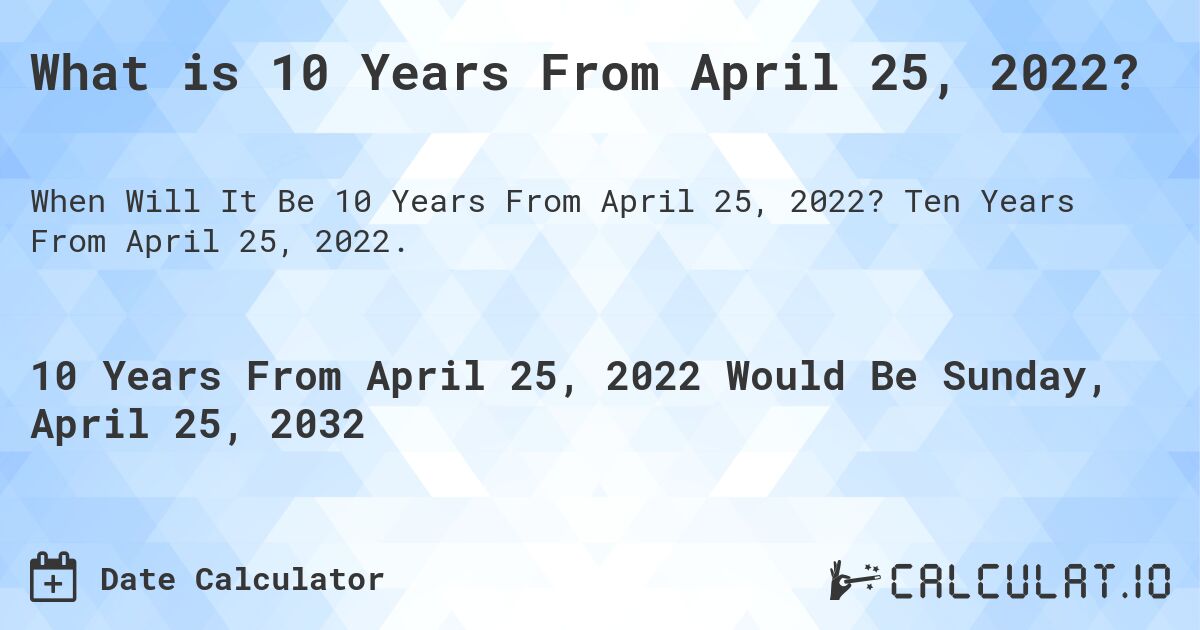 What is 10 Years From April 25, 2022?. Ten Years From April 25, 2022.