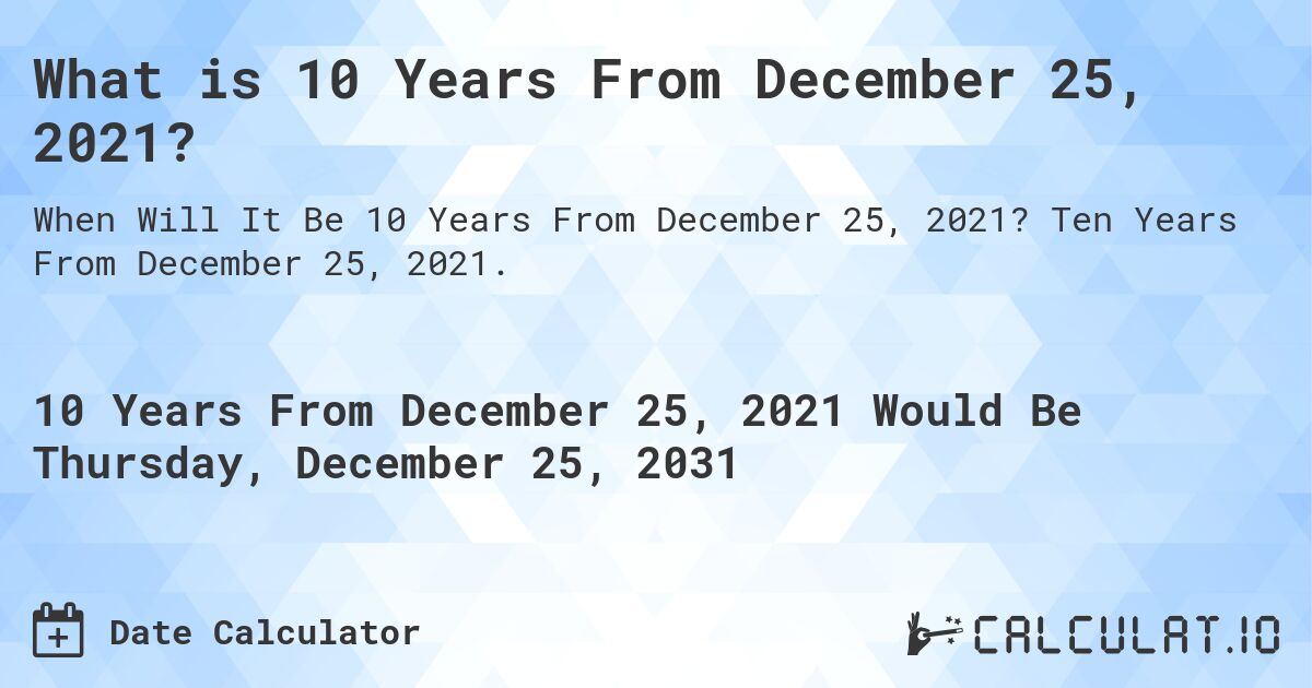 What is 10 Years From December 25, 2021?. Ten Years From December 25, 2021.