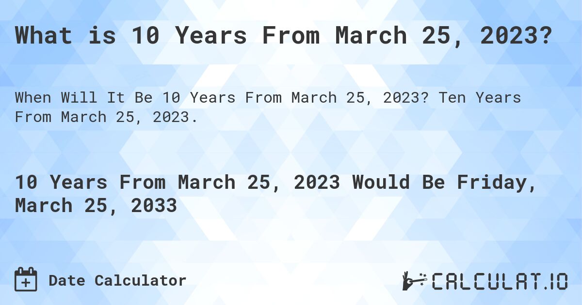 What is 10 Years From March 25, 2023?. Ten Years From March 25, 2023.
