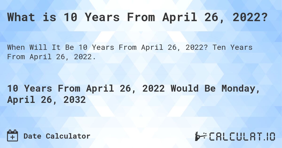 What is 10 Years From April 26, 2022?. Ten Years From April 26, 2022.