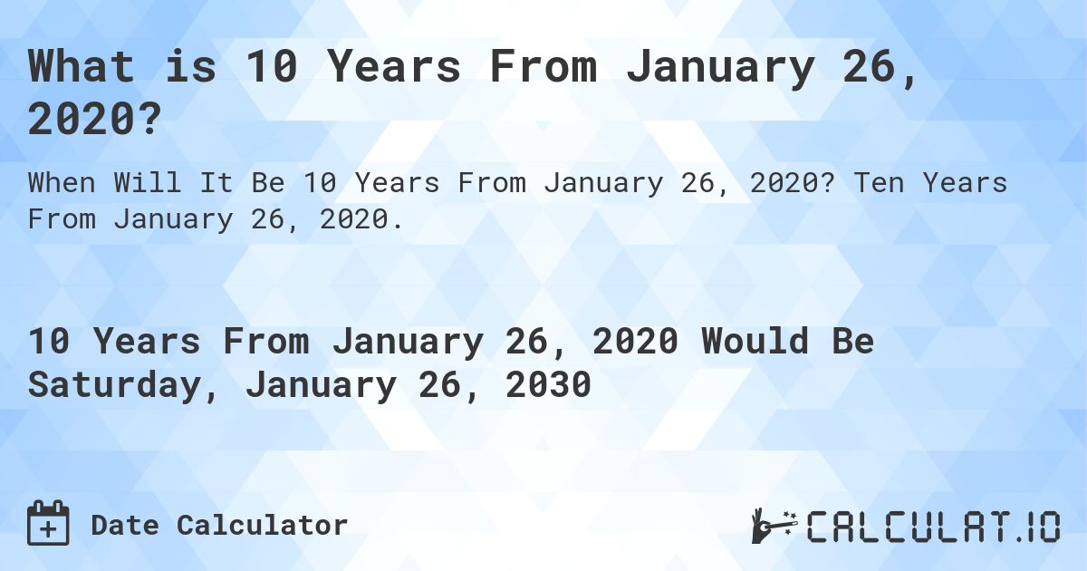 What is 10 Years From January 26, 2020?. Ten Years From January 26, 2020.