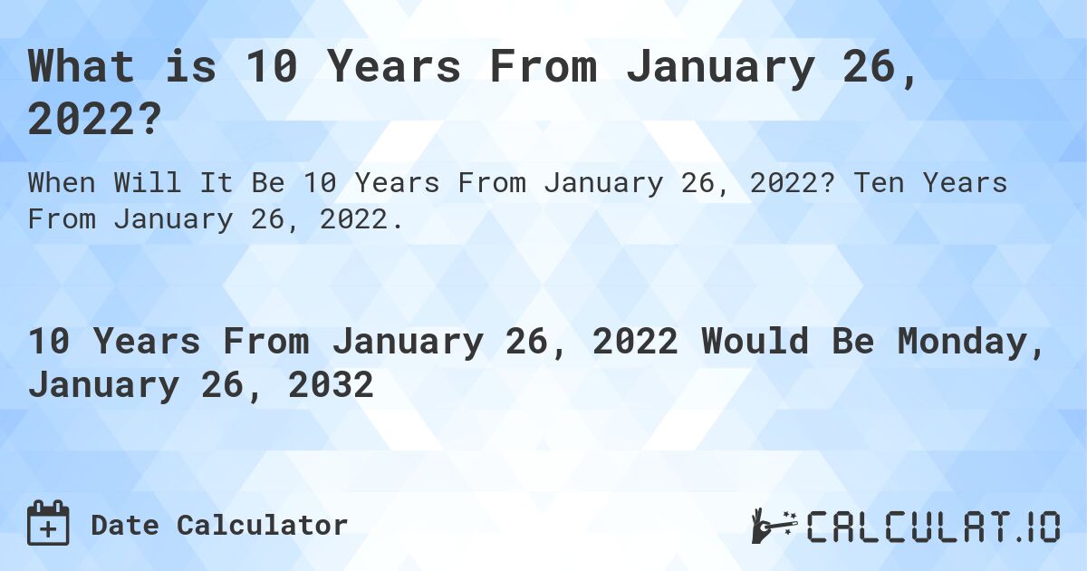 What is 10 Years From January 26, 2022?. Ten Years From January 26, 2022.
