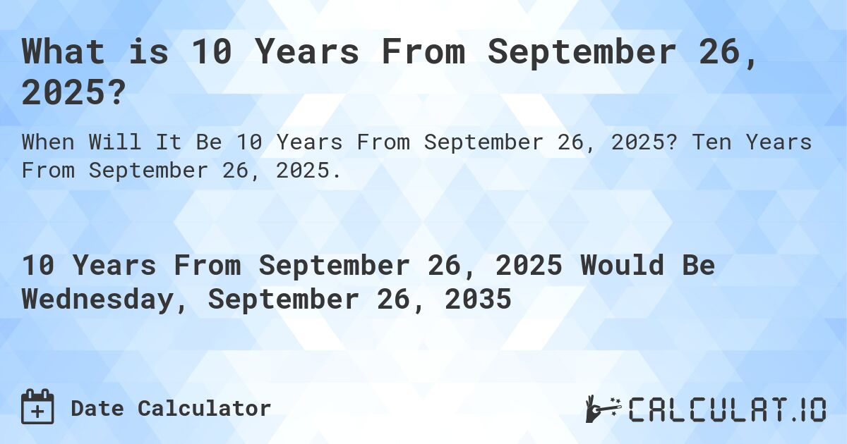 What is 10 Years From September 26, 2025?. Ten Years From September 26, 2025.