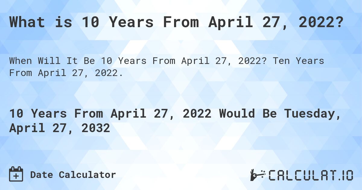 What is 10 Years From April 27, 2022?. Ten Years From April 27, 2022.