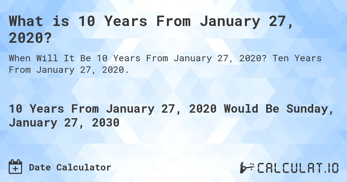 What is 10 Years From January 27, 2020?. Ten Years From January 27, 2020.