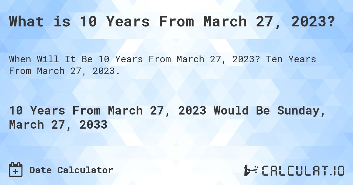 What is 10 Years From March 27, 2023?. Ten Years From March 27, 2023.