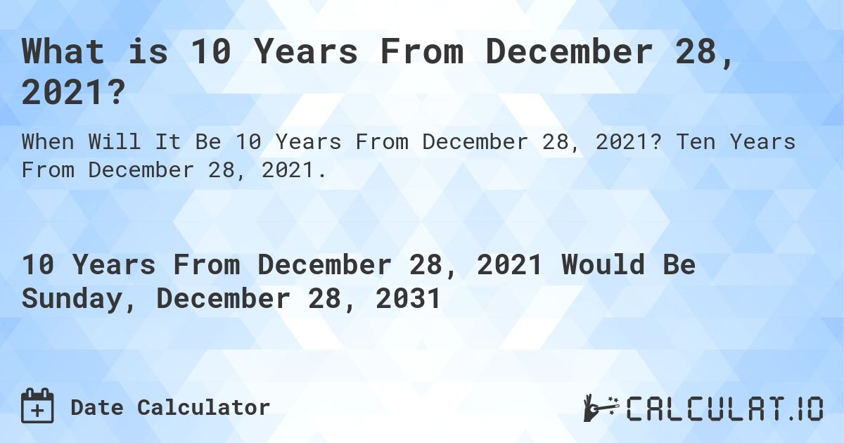 What is 10 Years From December 28, 2021?. Ten Years From December 28, 2021.
