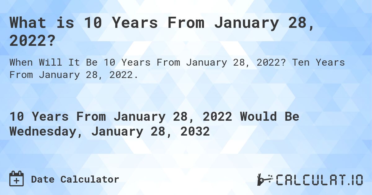 What is 10 Years From January 28, 2022?. Ten Years From January 28, 2022.